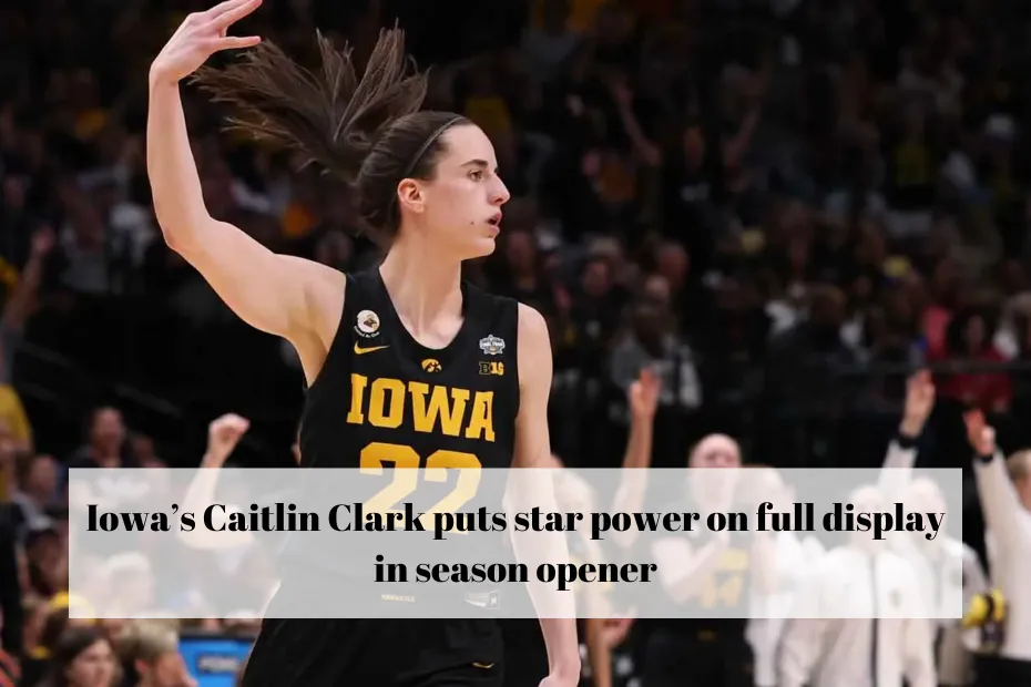 Iowa’s Caitlin Clark puts star power on full display in season opener